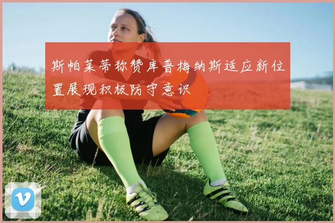 斯帕莱蒂称赞库普梅纳斯适应新位置展现积极防守意识