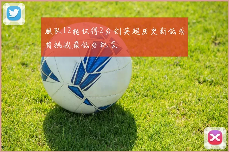 狼队12轮仅得2分创英超历史新低或将挑战最低分纪录