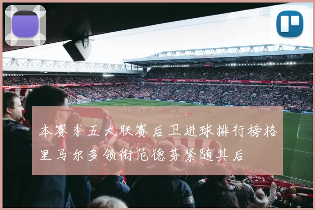 本赛季五大联赛后卫进球排行榜格里马尔多领衔范德芬紧随其后
