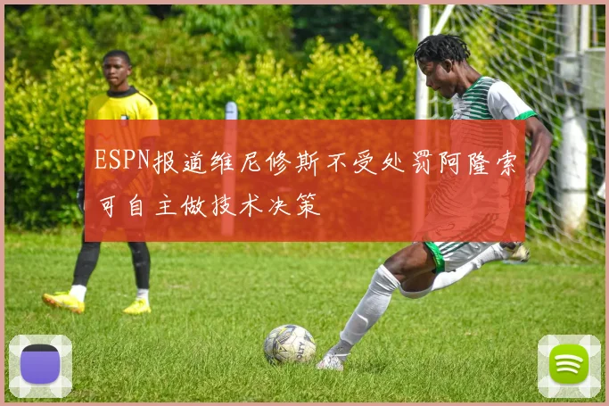 ESPN报道维尼修斯不受处罚阿隆索可自主做技术决策