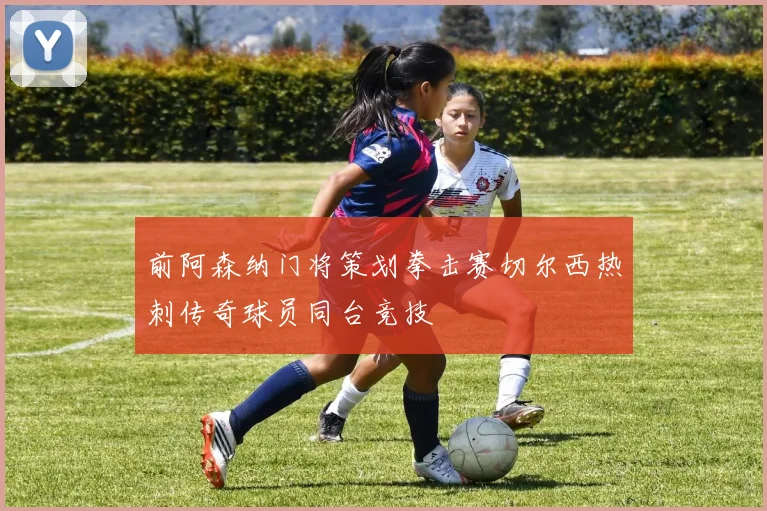 前阿森纳门将策划拳击赛切尔西热刺传奇球员同台竞技