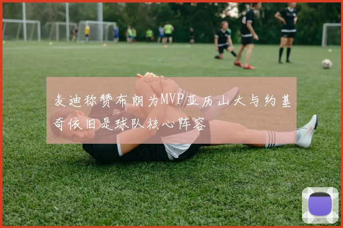 麦迪称赞布朗为MVP亚历山大与约基奇依旧是球队核心阵容