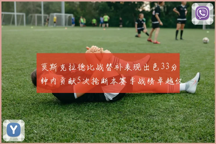 莫斯克拉德比战替补表现出色33分钟内贡献5次抢断本赛季战绩卓越仅1负