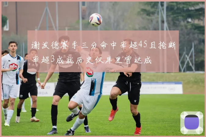 谢泼德赛季三分命中率超45且抢断率超3成就历史仅库里曾达成