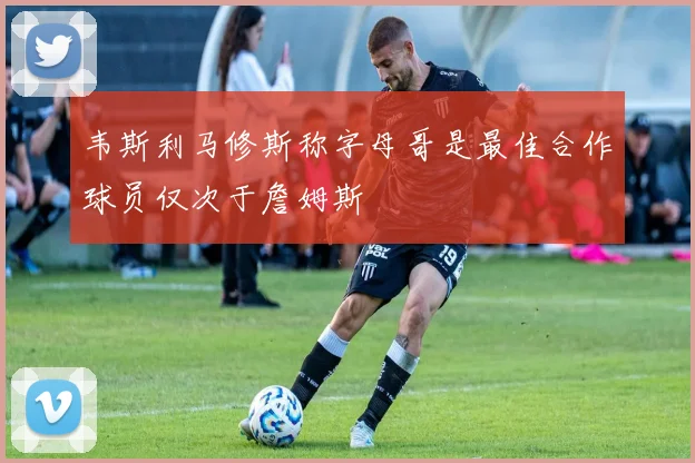 韦斯利马修斯称字母哥是最佳合作球员仅次于詹姆斯