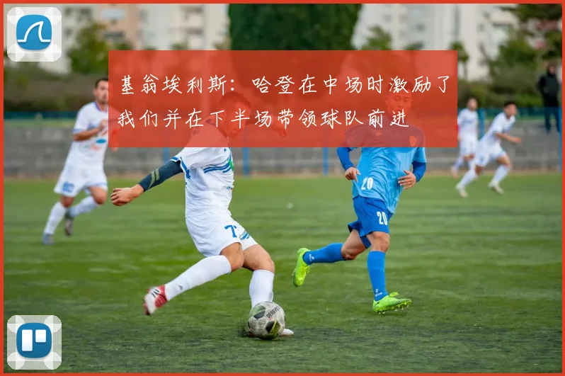 基翁埃利斯：哈登在中场时激励了我们并在下半场带领球队前进