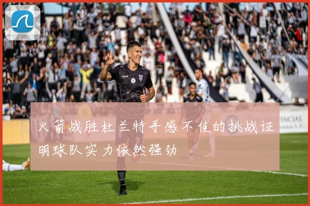 火箭战胜杜兰特手感不佳的挑战证明球队实力依然强劲