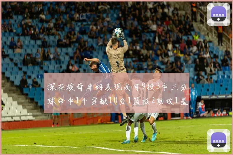 探花埃奇库姆表现尚可9投3中三分球命中1个贡献10分1篮板2助攻1盖帽