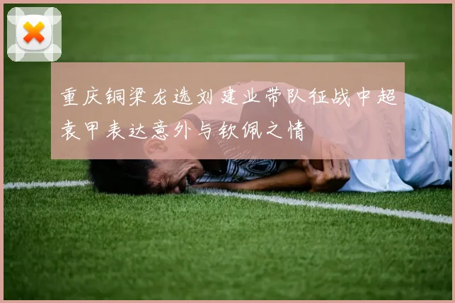 重庆铜梁龙选刘建业带队征战中超袁甲表达意外与钦佩之情
