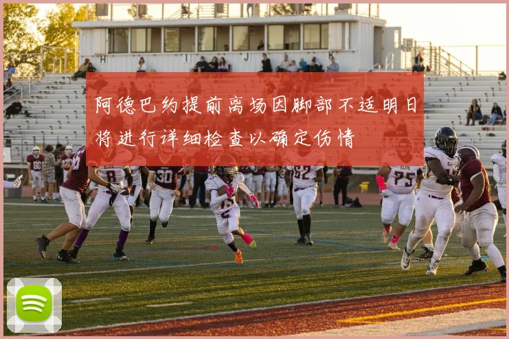 阿德巴约提前离场因脚部不适明日将进行详细检查以确定伤情