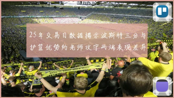 25年交易日数据揭示波斯特三分与护筐优势约老师攻守两端表现差异明显