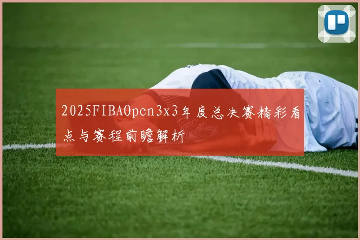 2025FIBAOpen3x3年度总决赛精彩看点与赛程前瞻解析