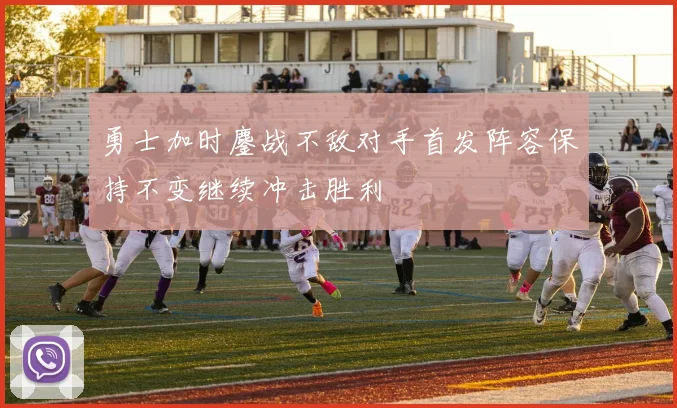 勇士加时鏖战不敌对手首发阵容保持不变继续冲击胜利