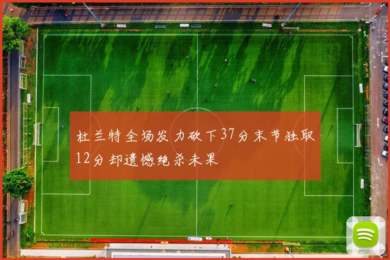 杜兰特全场发力砍下37分末节独取12分却遗憾绝杀未果