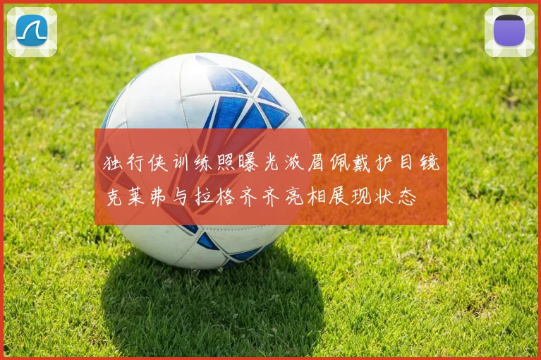 独行侠训练照曝光浓眉佩戴护目镜克莱弗与拉格齐齐亮相展现状态