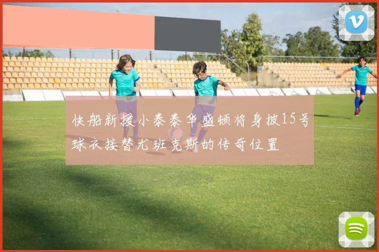 快船新援小泰泰华盛顿将身披15号球衣接替尤班克斯的传奇位置