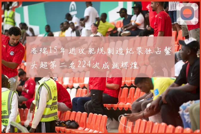 洛瑞15年进攻犯规制造纪录独占鳌头超第二名224次成就辉煌