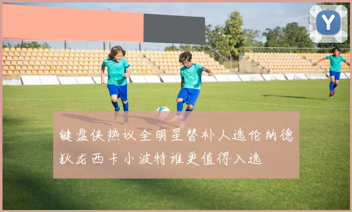 键盘侠热议全明星替补人选伦纳德狄龙西卡小波特谁更值得入选
